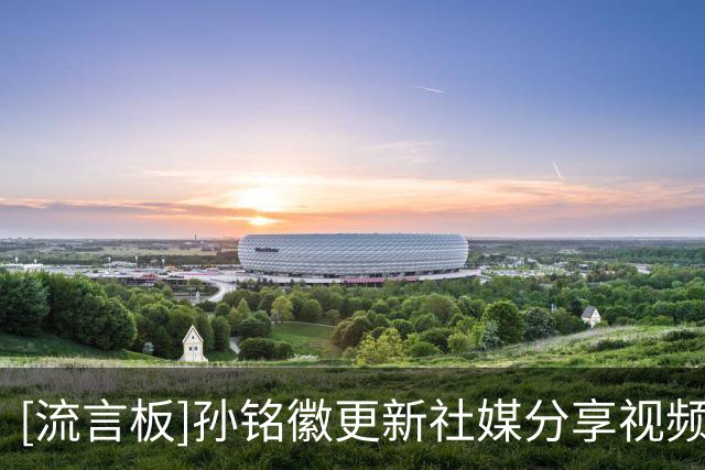 [流言板]孙铭徽更新社媒分享视频，并配文：闪身步
